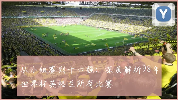 从小组赛到十六强：深度解析98年世界杯英格兰所有比赛