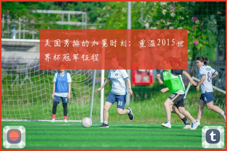 美国男排的加冕时刻：重温2015世界杯冠军征程