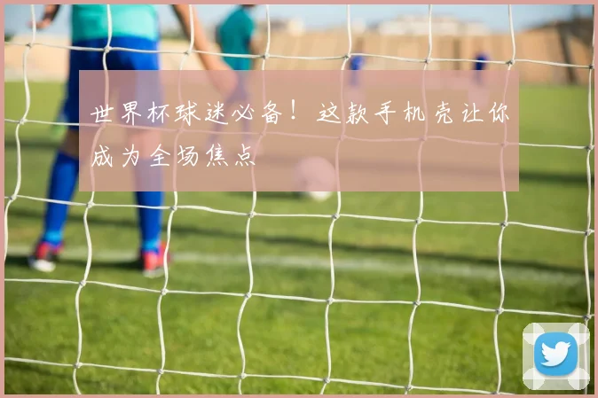 世界杯球迷必备！这款手机壳让你成为全场焦点