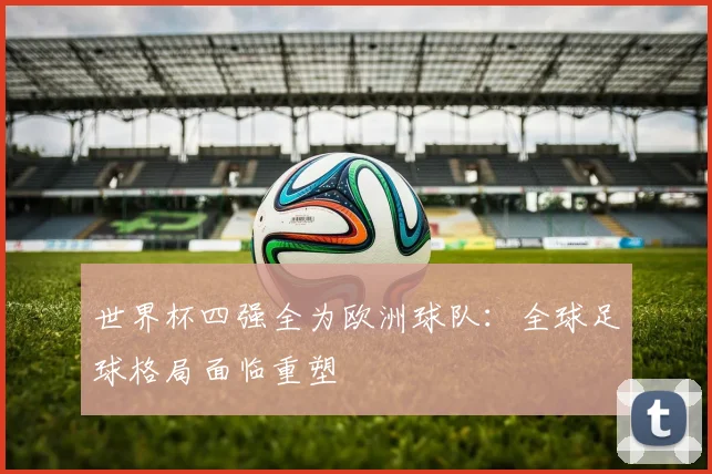世界杯四强全为欧洲球队：全球足球格局面临重塑