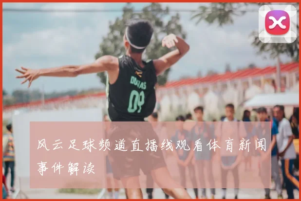 风云足球频道直播线观看体育新闻事件解读