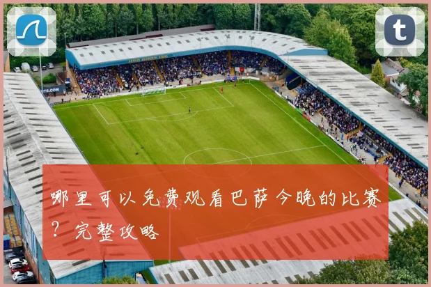 哪里可以免费观看巴萨今晚的比赛？完整攻略