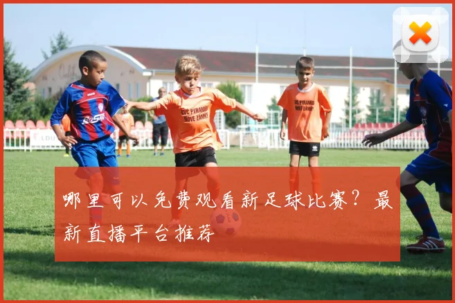 哪里可以免费观看新足球比赛？最新直播平台推荐