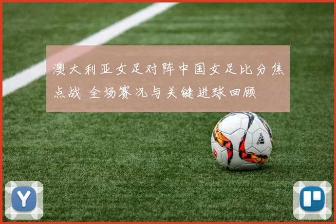 澳大利亚女足对阵中国女足比分焦点战 全场赛况与关键进球回顾