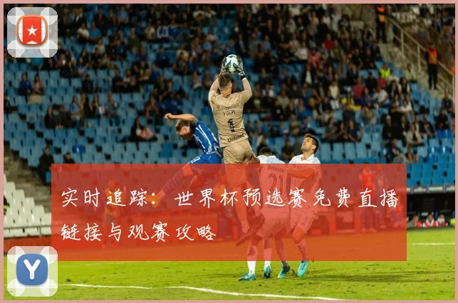 实时追踪:世界杯预选赛免费直播链接与观赛攻略