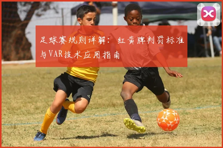 足球赛规则详解：红黄牌判罚标准与VAR技术应用指南