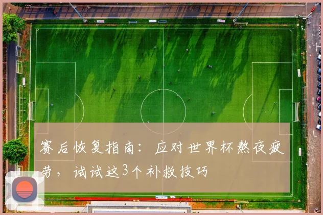 赛后恢复指南:应对世界杯熬夜疲劳,试试这3个补救技巧