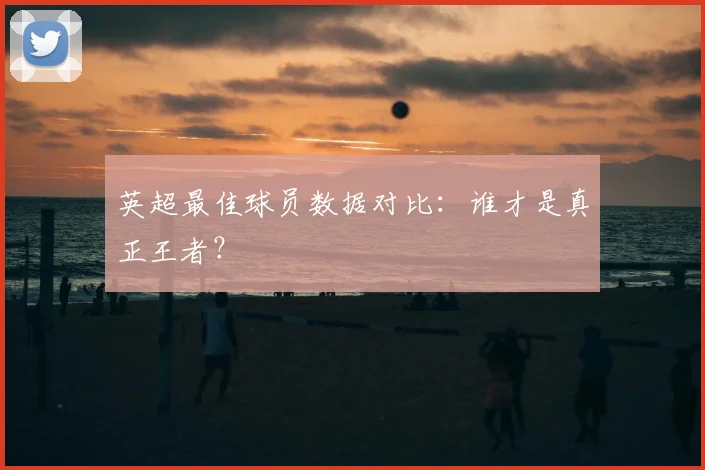 英超最佳球员数据对比:谁才是真正王者?