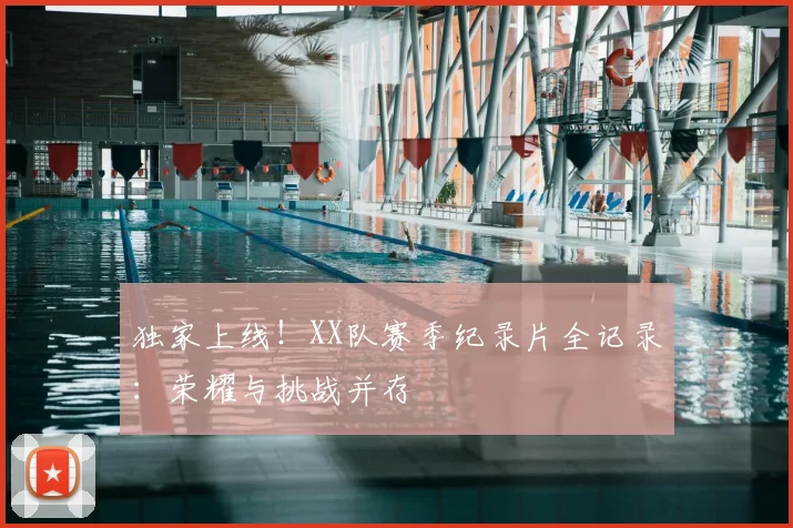 独家上线!XX队赛季纪录片全记录:荣耀与挑战并存