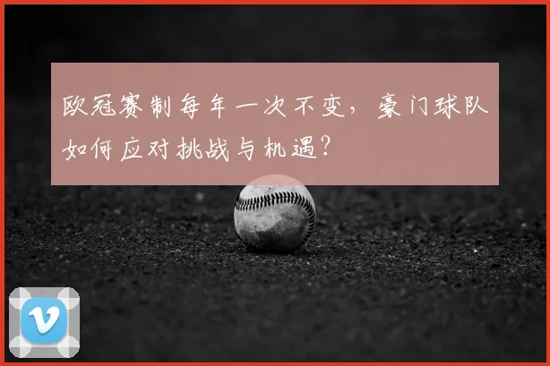 欧冠赛制每年一次不变,豪门球队如何应对挑战与机遇?
