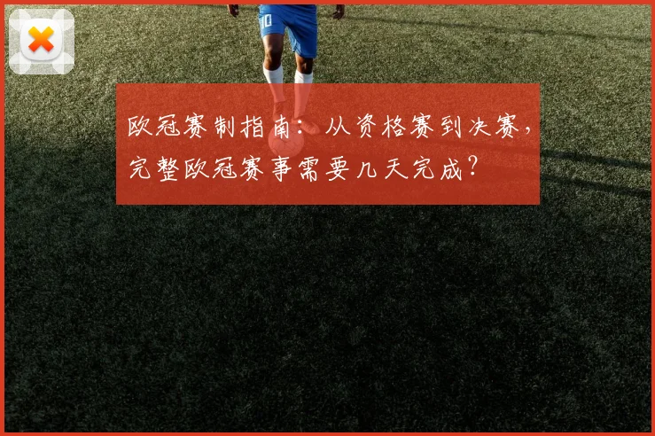欧冠赛制指南:从资格赛到决赛,完整欧冠赛事需要几天完成?