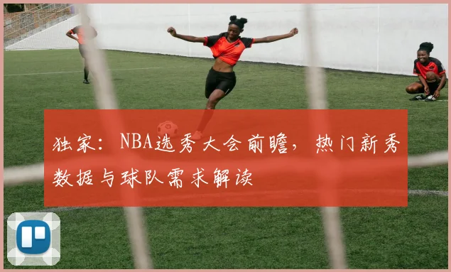 独家:NBA选秀大会前瞻,热门新秀数据与球队需求解读