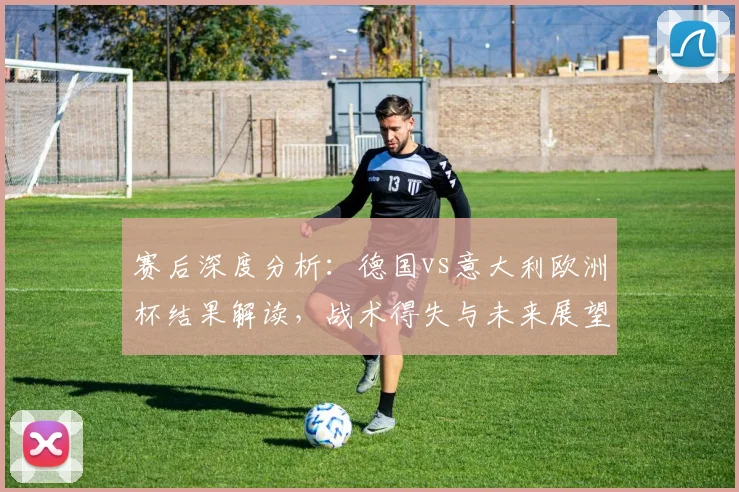 赛后深度分析:德国vs意大利欧洲杯结果解读,战术得失与未来展望