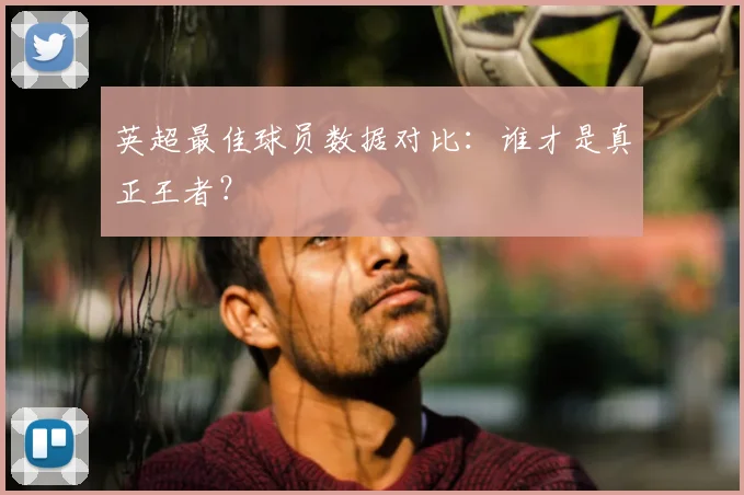 英超最佳球员数据对比:谁才是真正王者?