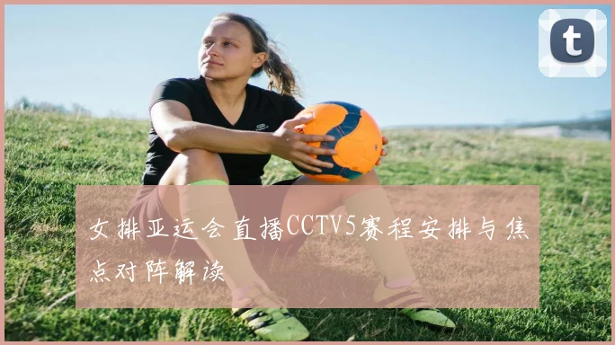 女排亚运会直播CCTV5赛程安排与焦点对阵解读