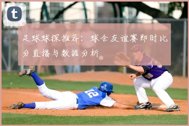 足球球探推荐:球会友谊赛即时比分直播与数据分析