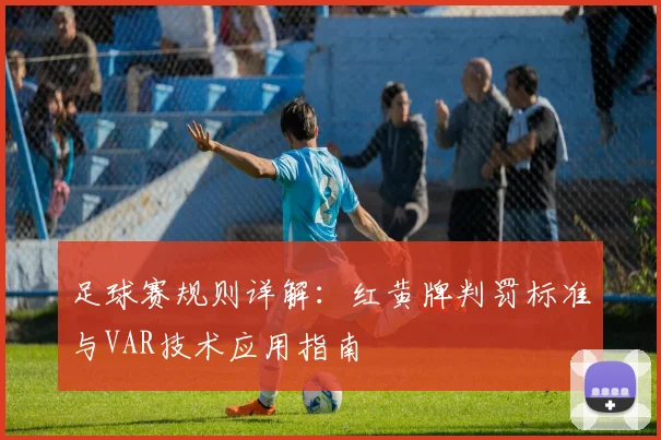 足球赛规则详解：红黄牌判罚标准与VAR技术应用指南