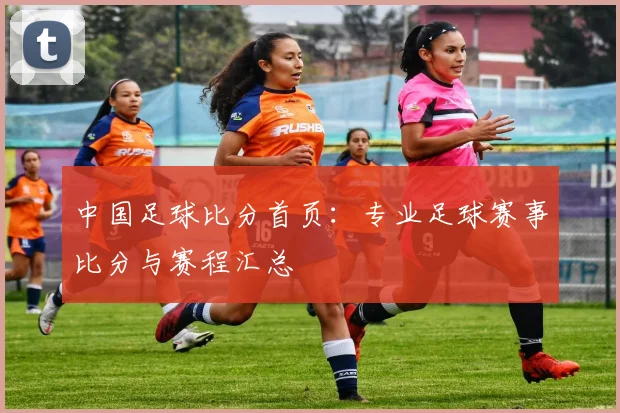 中国足球比分首页：专业足球赛事比分与赛程汇总
