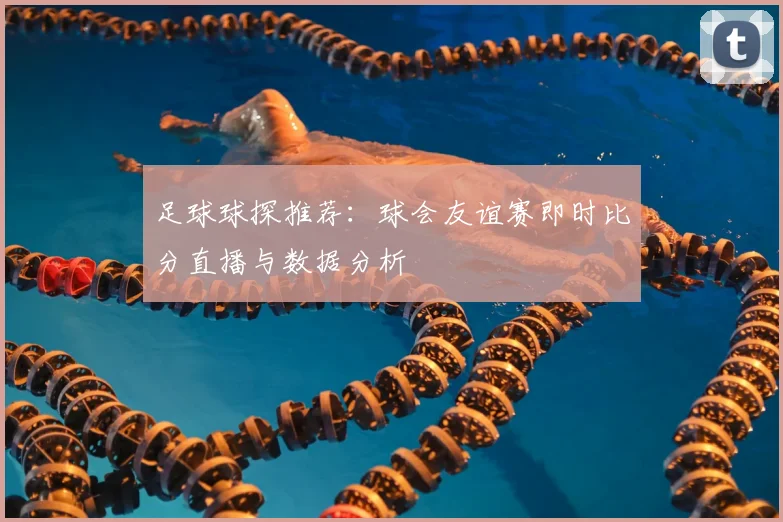 足球球探推荐:球会友谊赛即时比分直播与数据分析