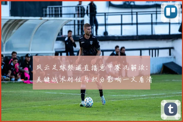 风云足球频道直播意甲赛况解读：关键战术对位与积分影响一文看清