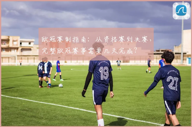 欧冠赛制指南：从资格赛到决赛，完整欧冠赛事需要几天完成？
