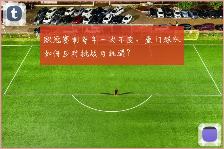 欧冠赛制每年一次不变，豪门球队如何应对挑战与机遇？