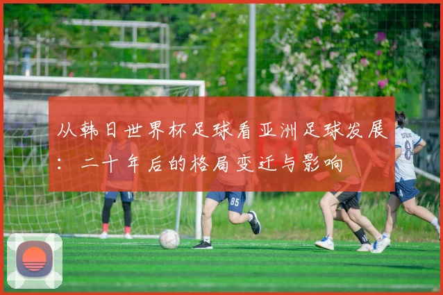 从韩日世界杯足球看亚洲足球发展：二十年后的格局变迁与影响