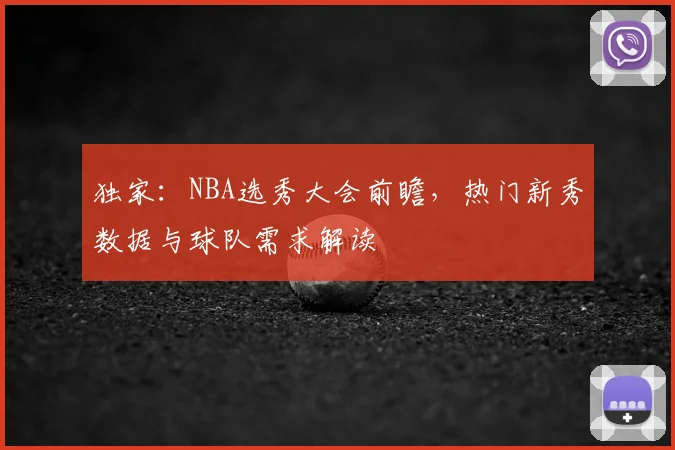 独家：NBA选秀大会前瞻，热门新秀数据与球队需求解读