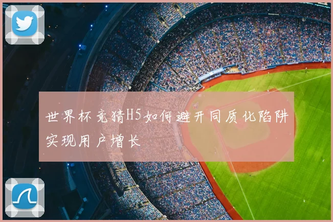 世界杯竞猜H5如何避开同质化陷阱实现用户增长