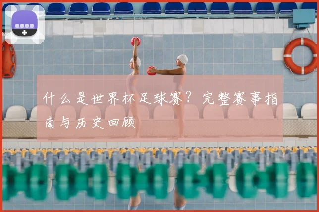 什么是世界杯足球赛？完整赛事指南与历史回顾