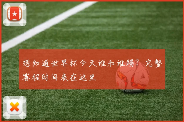 想知道世界杯今天谁和谁踢?完整赛程时间表在这里
