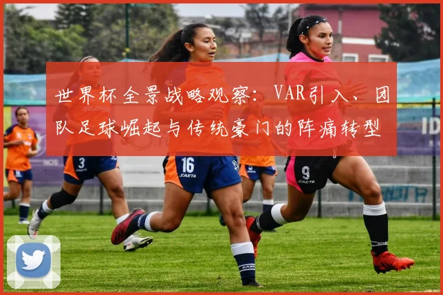 世界杯全景战略观察:VAR引入、团队足球崛起与传统豪门的阵痛转型