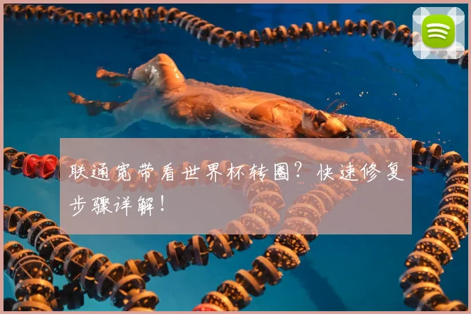联通宽带看世界杯转圈?快速修复步骤详解!