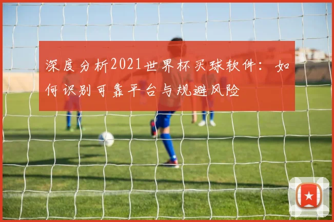 深度分析2021世界杯买球软件：如何识别可靠平台与规避风险