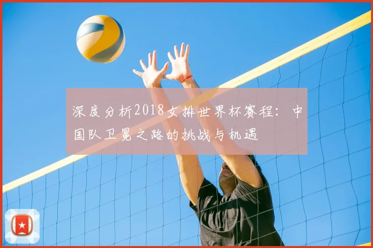 深度分析2018女排世界杯赛程：中国队卫冕之路的挑战与机遇