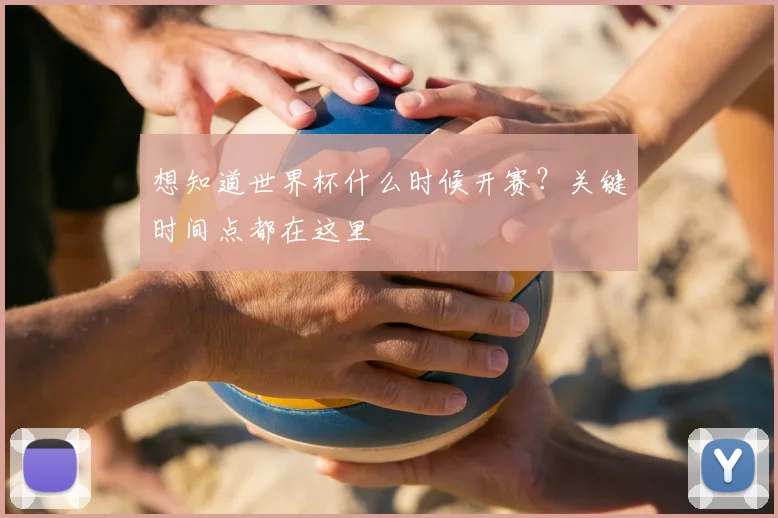 想知道世界杯什么时候开赛?关键时间点都在这里