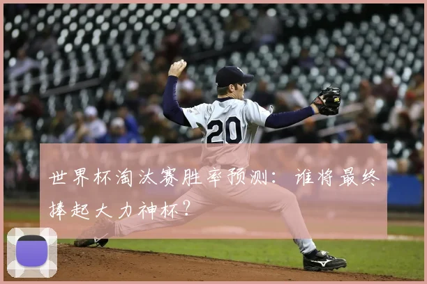 世界杯淘汰赛胜率预测:谁将最终捧起大力神杯?