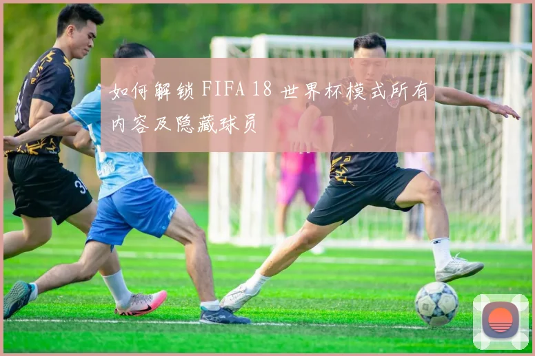 如何解锁 FIFA 18 世界杯模式所有内容及隐藏球员