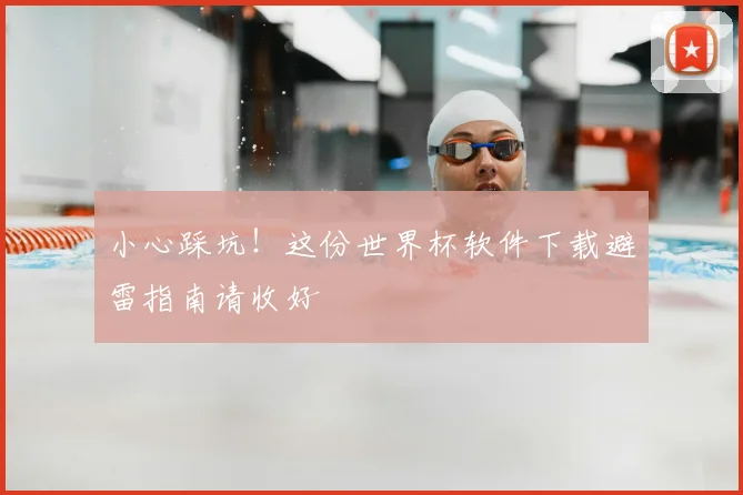 小心踩坑！这份世界杯软件下载避雷指南请收好