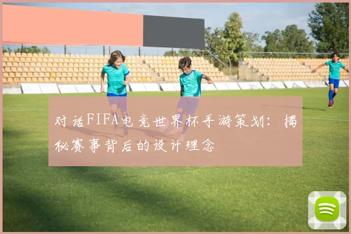对话FIFA电竞世界杯手游策划：揭秘赛事背后的设计理念