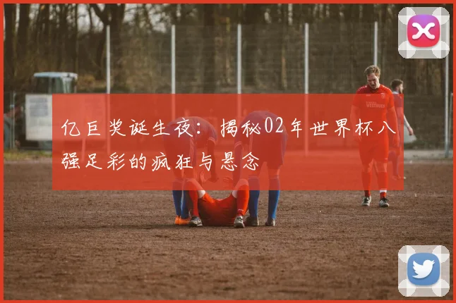 亿巨奖诞生夜：揭秘02年世界杯八强足彩的疯狂与悬念