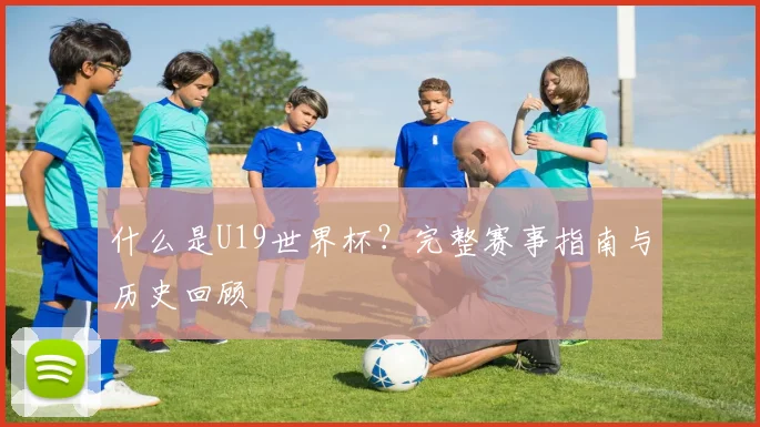 什么是U19世界杯？完整赛事指南与历史回顾