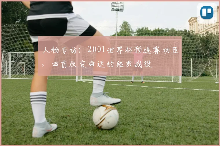 人物专访：2001世界杯预选赛功臣，回首改变命运的经典战役