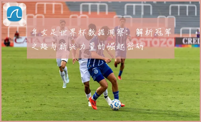 年女足世界杯数据洞察:解析冠军之路与新兴力量的崛起密码