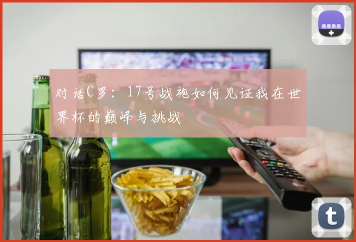 对话C罗：17号战袍如何见证我在世界杯的巅峰与挑战