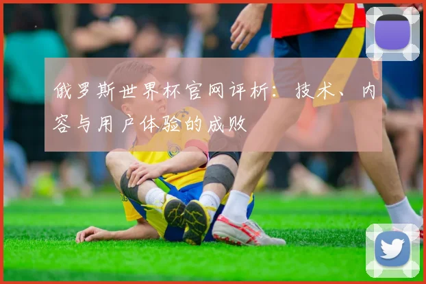 俄罗斯世界杯官网评析:技术、内容与用户体验的成败