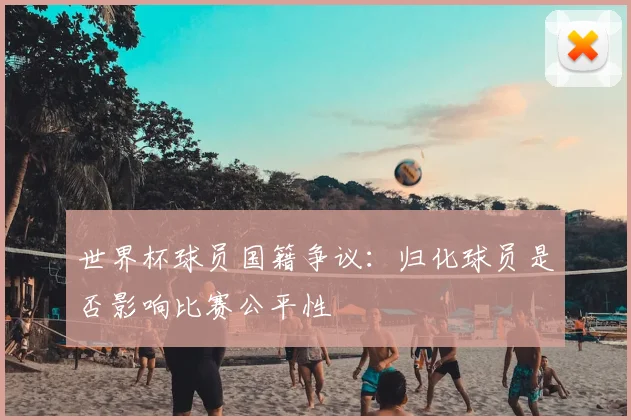 世界杯球员国籍争议:归化球员是否影响比赛公平性