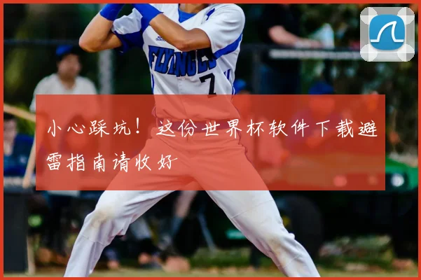 小心踩坑！这份世界杯软件下载避雷指南请收好