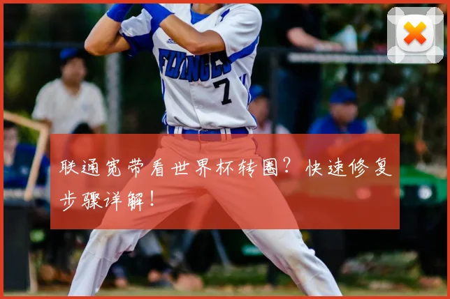 联通宽带看世界杯转圈?快速修复步骤详解!