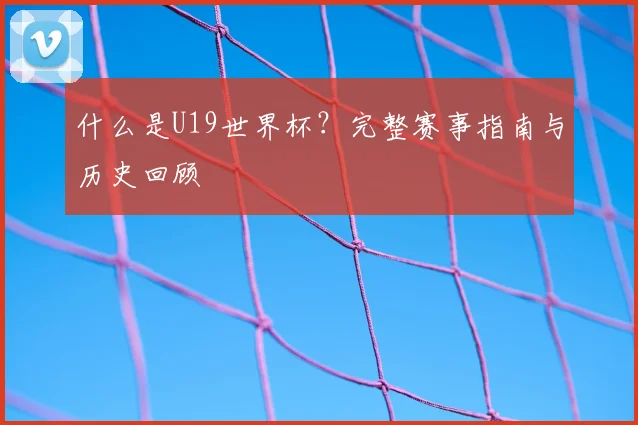 什么是U19世界杯？完整赛事指南与历史回顾